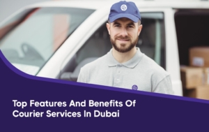 Top Features and Benefits of Courier Services in Dubai 